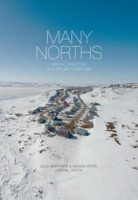 MANY NORTHS : SPATIAL PRACTICE IN A POLAR TERRITORY HC