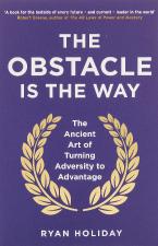The Obstacle is the Way : The Ancient Art of Turning Adversity to Advantage