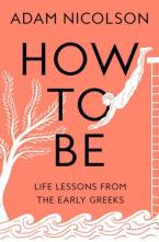 HOW TO BE : LIFE LESSONS FROM THE EARLY GREEKS