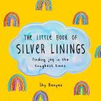 THE LITTLE BOOK OF SILVER LININGS : FINDING JOY IN THE TOUGHEST TIMES