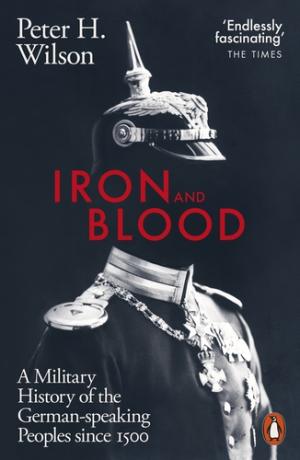 IRON AND BLOOD : A MILITARY HISTORY OF THE GERMAN-SPEAKING PEOPLES SINCE 1500 Paperback